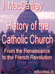 Title: History of the Catholic Church, From the Renaissance to the French Revolution, Author: J. MacCaffrey