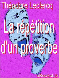 Title: La répétition d'un proverbe, Author: M. Théodore Leclercq