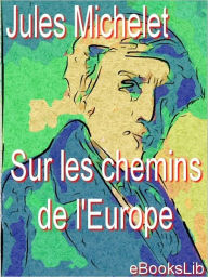 Title: Sur les chemins de l'Europe : Angleterre, Flandre, Hollande, Suisse, Lombardie, Tyrol, Author: Jules Michelet