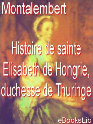 Title: Histoire de sainte Elisabeth de Hongrie, duchesse de Thuringe, Author: le comte de Montalembert