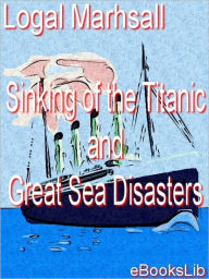 Title: The Sinking of the Titanic and Great Sea Disasters: A Detailed and Accurate Account of the Most Awful Marine Disaster in History, Constructed from the Real Facts as Obtained from Those on Board Who Surv, Author: Logan Marshall