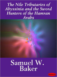 Title: The Nile Tributaries of Abyssinia: And the Sword Hunters of the Hamran Arabs, Author: Samuel W. Baker