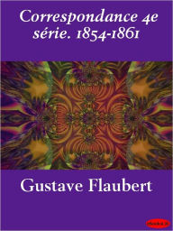 Title: Correspondance 4e série. 1854-1861, Author: Gustave Flaubert