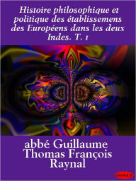 Title: Histoire philosophique et politique des établissemens des Européens dans les deux Indes. T. 1, Author: Abbe Raynal