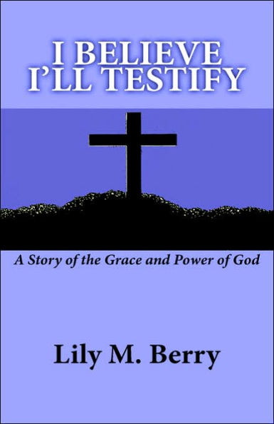 I Believe I'll Testify: A Story of the Grace and Power of God