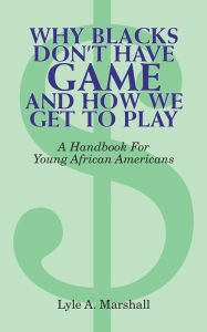 Title: Why Blacks Don't Have Game and How We Get to Play, Author: Lyle A. Marshall