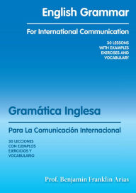 Title: English Grammar for International Communication: 30 LESSONS with EXAMPLES EXERCISES and VOCABULARY, Author: Prof. Benjamín Franklin Arias