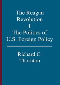 Title: The Reagan Revolution, I: The Politics of U.S. Foreign Policy, Author: Richard C. Thornton