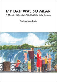 Title: My Dad Was So Mean: A Memoir of One of the World's Oldest Baby Boomers, Author: Elizabeth Streb Parks
