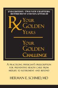 Title: Your Golden Years, Your Golden Challenge: A Practicing Physician's Prescription for Preventative Health Care from Midlife to Retirement and Beyond, Author: Herman Schmid