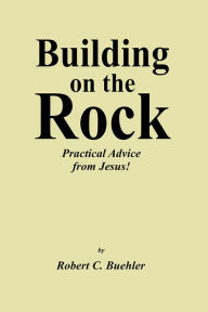 Title: Building on the Rock: Practical Advice from Jesus!, Author: Rev. Robert C. Buehler