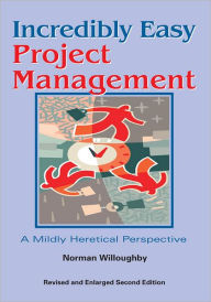 Title: Incredibly Easy Project Management: A Mildly Heretical Perspective, Author: Norman Willoughby