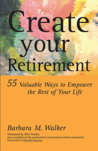 Title: Create Your Retirement: 55 Ways to Empower the Rest of Your Life, Author: Barbara M. Walker