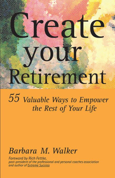 Create Your Retirement: 55 Ways to Empower the Rest of Your Life