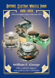 Title: Antique Electric Waffle Irons 1900-1960: A History of the Appliance Industry in 20th Century America, Author: William F. George