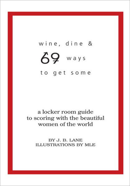 Wine, Dine and 69 Ways to get Some: A Locker Room Guide to Scoring with the Beautiful Women of the World