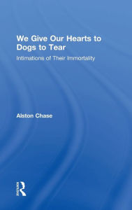 Title: We Give Our Hearts to Dogs to Tear: Intimations of Their Immortality, Author: Alston Chase
