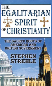 Title: The Egalitarian Spirit of Christianity: The Sacred Roots of American and British Government / Edition 1, Author: Stephen Strehle