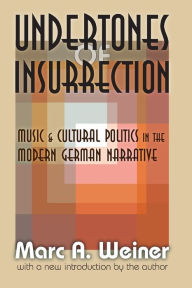 Title: Undertones of Insurrection: Music and Cultural Politics in the Modern German Narrative, Author: Marc Weiner