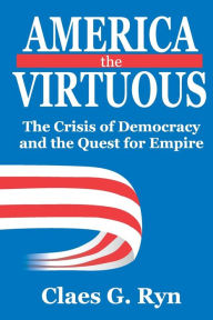 Title: America the Virtuous: The Crisis of Democracy and the Quest for Empire / Edition 1, Author: Claes G. Ryn