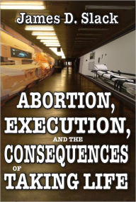 Title: Abortion, Execution, and the Consequences of Taking Life, Author: James D. Slack