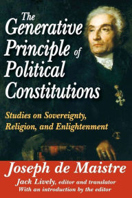 Title: The Generative Principle of Political Constitutions: Studies on Sovereignty, Religion and Enlightenment, Author: de Maistre Joseph