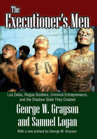 Title: The Executioner's Men: Los Zetas, Rogue Soldiers, Criminal Entrepreneurs, and the Shadow State They Created, Author: George W. Grayson