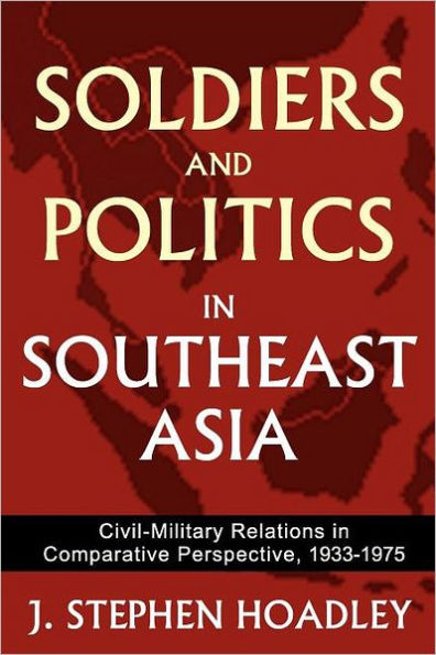 Soldiers and Politics Southeast Asia: Civil-Military Relations Comparative Perspective, 1933-1975