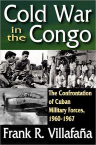 Title: Cold War in the Congo: The Confrontation of Cuban Military Forces, 1960-1967, Author: Frank Villafana