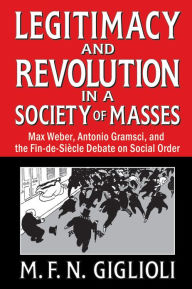 Title: Legitimacy and Revolution in a Society of Masses: Max Weber, Antonio Gramsci, and the Fin-de-Sicle Debate on Social Order, Author: M. F. N. Giglioli