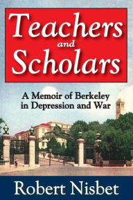 Title: Teachers and Scholars: A Memoir of Berkeley in Depression and War, Author: Robert Nisbet