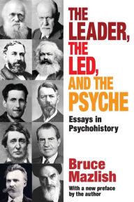 Title: The Leader, the Led, and the Psyche: Essays in Psychohistory, Author: Bruce Mazlish