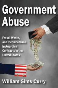 Title: Government Abuse: Fraud, Waste, and Incompetence in Awarding Contracts in the United States, Author: William Sims Curry