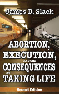 Title: Abortion, Execution, and the Consequences of Taking Life, Author: James D. Slack