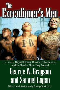 Title: The Executioner's Men: Los Zetas, Rogue Soldiers, Criminal Entrepreneurs, and the Shadow State They Created, Author: George W. Grayson