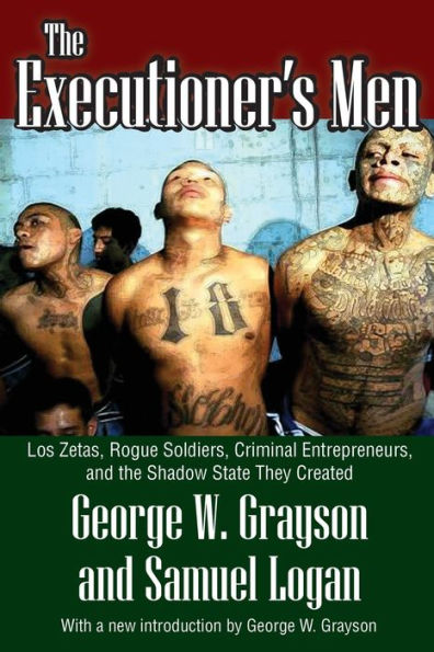 The Executioner's Men: Los Zetas, Rogue Soldiers, Criminal Entrepreneurs, and the Shadow State They Created