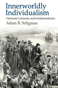 Title: Innerworldly Individualism: Charismatic Community and its Institutionalization, Author: Adam B. Seligman