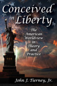 Title: Conceived in Liberty: The American Worldview in Theory and Practice, Author: Jr. Tierney