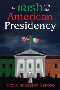 Title: The Irish and the American Presidency, Author: Nicole Anderson Yanoso