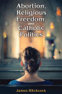 Abortion, Religious Freedom, and Catholic Politics