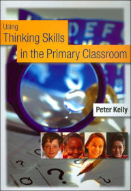 Title: Using Thinking Skills in the Primary Classroom / Edition 1, Author: Peter Kelly