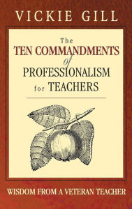 Title: The Ten Commandments of Professionalism for Teachers: Wisdom From a Veteran Teacher, Author: Vickie Gill