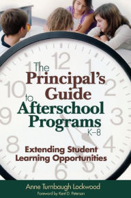 Title: The Principal's Guide to Afterschool Programs, K-8: Extending Student Learning Opportunities / Edition 1, Author: Anne Turnbaugh Lockwood