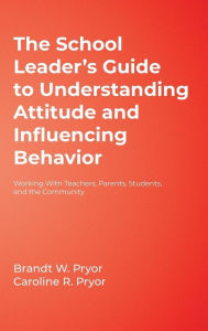 Title: The School Leader's Guide to Understanding Attitude and Influencing Behavior: Working With Teachers, Parents, Students, and the Community / Edition 1, Author: Brandt W. Pryor