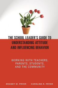 Title: The School Leader's Guide to Understanding Attitude and Influencing Behavior: Working With Teachers, Parents, Students, and the Community / Edition 1, Author: Brandt W. Pryor