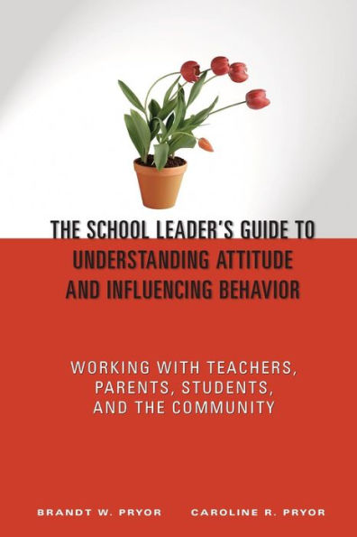 The School Leader's Guide to Understanding Attitude and Influencing Behavior: Working With Teachers, Parents, Students, and the Community / Edition 1