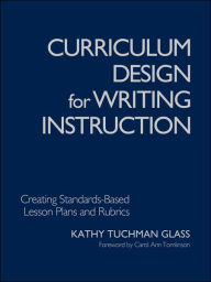 Title: Curriculum Design for Writing Instruction: Creating Standards-Based Lesson Plans and Rubrics / Edition 1, Author: Kathy Tuchman Glass