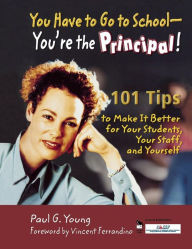 Title: You Have to Go to School - You're the Principal!: 101 Tips to Make It Better for Your Students, Your Staff, and Yourself / Edition 1, Author: Paul G. Young