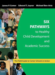 Title: Six Pathways to Healthy Child Development and Academic Success: The Field Guide to Comer Schools in Action / Edition 1, Author: James P. Comer