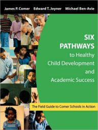 Title: Six Pathways to Healthy Child Development and Academic Success: The Field Guide to Comer Schools in Action / Edition 1, Author: James P. Comer